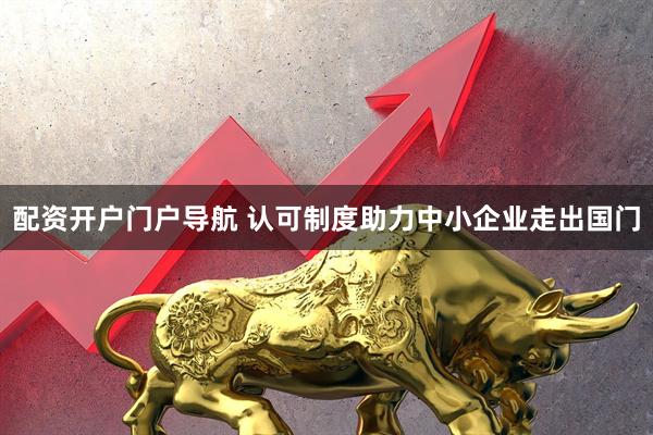配资开户门户导航 认可制度助力中小企业走出国门