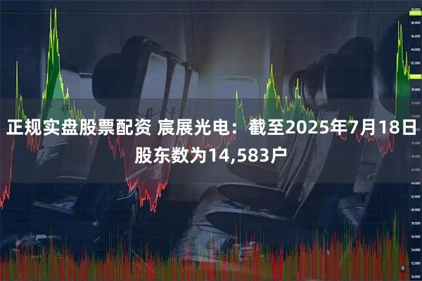 正规实盘股票配资 宸展光电：截至2025年7月18日股东数为14,583户