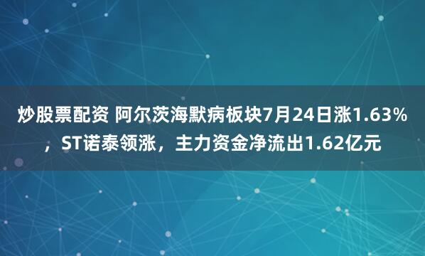 炒股票配资 阿尔茨海默病板块7月24日涨1.63%，ST诺泰领涨，主力资金净流出1.62亿元