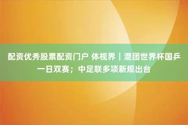配资优秀股票配资门户 体视界｜混团世界杯国乒一日双赛；中足联多项新规出台