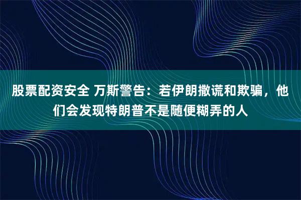 股票配资安全 万斯警告：若伊朗撒谎和欺骗，他们会发现特朗普不是随便糊弄的人