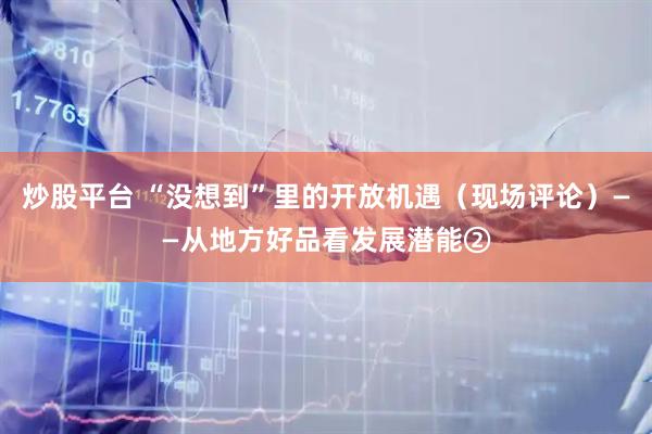 炒股平台 “没想到”里的开放机遇（现场评论）——从地方好品看发展潜能②