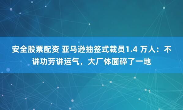 安全股票配资 亚马逊抽签式裁员1.4 万人：不讲功劳讲运气，大厂体面碎了一地
