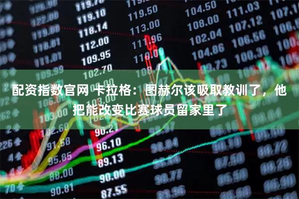 配资指数官网 卡拉格：图赫尔该吸取教训了，他把能改变比赛球员留家里了