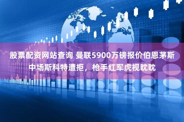 股票配资网站查询 曼联5900万镑报价伯恩茅斯中场斯科特遭拒，枪手红军虎视眈眈