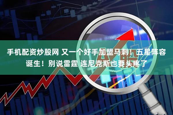 手机配资炒股网 又一个好手加盟马刺！五星阵容诞生！别说雷霆 连尼克斯也要头疼了