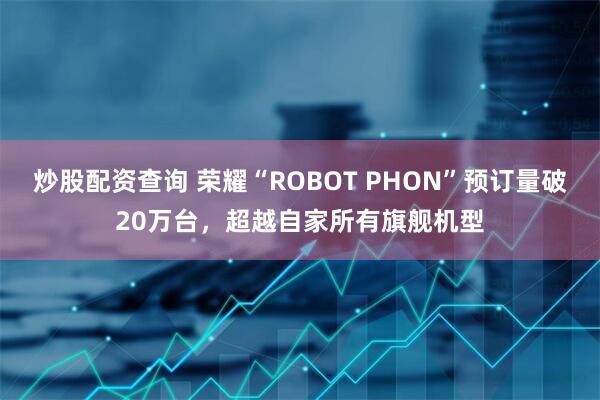 炒股配资查询 荣耀“ROBOT PHON”预订量破20万台，超越自家所有旗舰机型