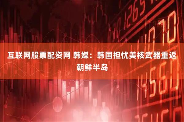 互联网股票配资网 韩媒：韩国担忧美核武器重返朝鲜半岛