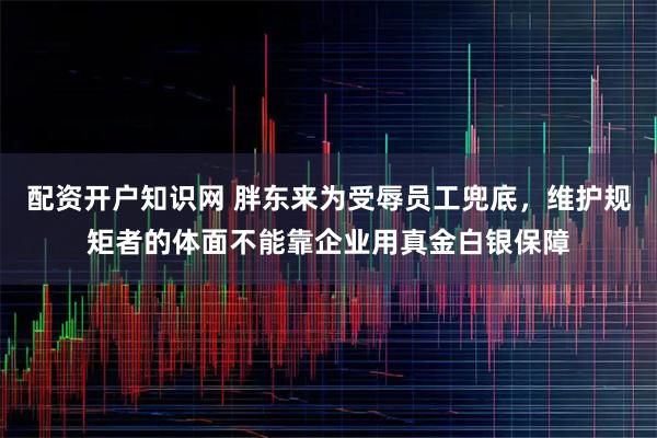 配资开户知识网 胖东来为受辱员工兜底，维护规矩者的体面不能靠企业用真金白银保障
